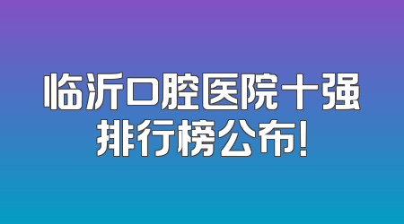 临沂口腔医院十强排行榜公布！