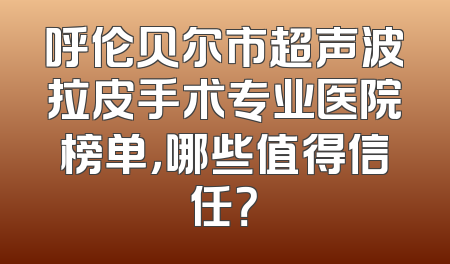 呼伦贝尔市超声波拉皮手术专业医院榜单，哪些值得信任？