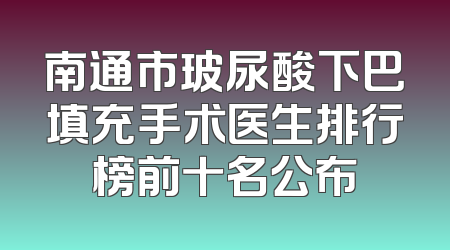 南通市玻尿酸下巴填充手术医生排行榜前十名公布