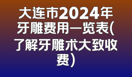 大连市2024年牙雕费用一览表（了解牙雕术大致收费）