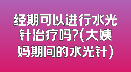 经期可以进行水光针治疗吗？(大姨妈期间的水光针)