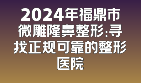 2024年福鼎市微雕隆鼻整形：寻找正规可靠的整形医院