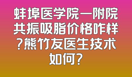 蚌埠医学院一附院共振吸脂价格咋样？熊竹友医生技术如何？