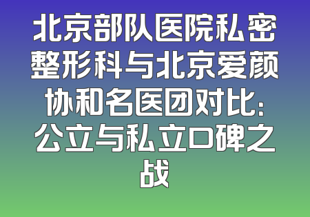 北京部队医院私密整形科与北京爱颜协和名医团对比：公立与私立口碑之战