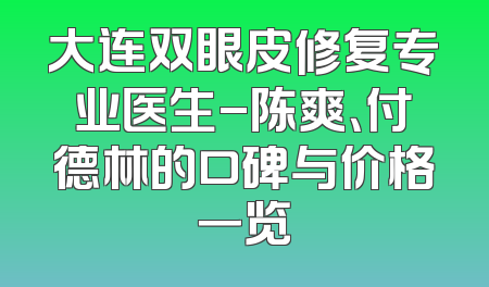 大连双眼皮修复专业医生-陈爽、付德林的口碑与价格一览