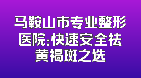 马鞍山市专业整形医院：快速安全祛黄褐斑之选