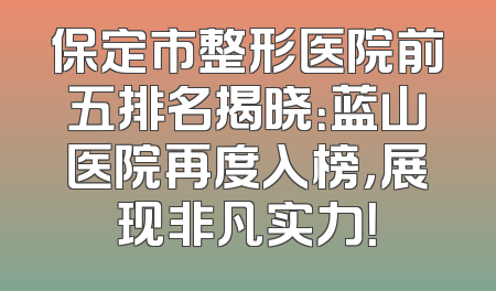 保定市整形医院前五排名揭晓：蓝山医院再度入榜，展现非凡实力！