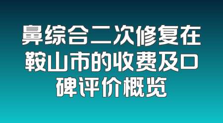 鼻综合二次修复在鞍山市的收费及口碑评价概览