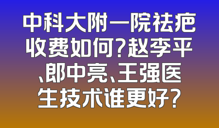中科大附一院祛疤收费如何？赵李平、郎中亮、王强医生技术谁更好？