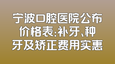 宁波口腔医院公布价格表：补牙、种牙及矫正费用实惠