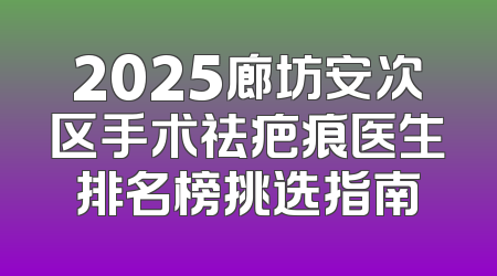 2025廊坊安次区手术祛疤痕医生排名榜挑选指南