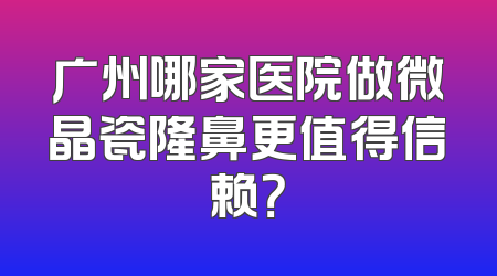 广州哪家医院做微晶瓷隆鼻更值得信赖？