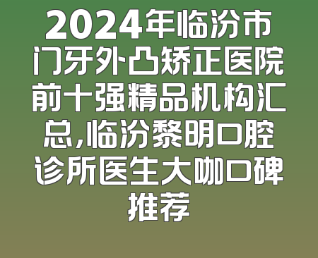 2024年临汾市门牙外凸矫正医院前十强精品机构汇总，临汾黎明口腔诊所医生大咖口碑推荐