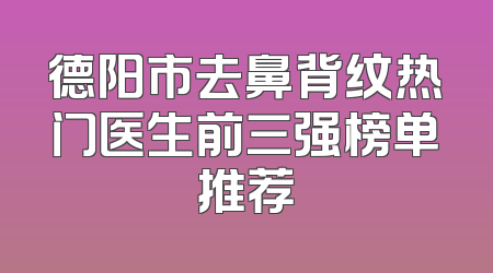 德阳市去鼻背纹热门医生前三强榜单推荐