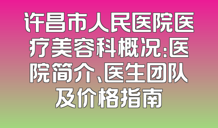 许昌市人民医院医疗美容科概况：医院简介、医生团队及价格指南