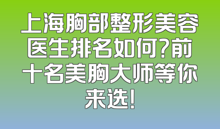 上海胸部整形美容医生排名如何？前十名美胸大师等你来选！