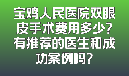 宝鸡人民医院双眼皮手术费用多少？有推荐的医生和成功案例吗？