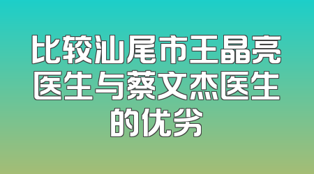 比较汕尾市王晶亮医生与蔡文杰医生的优劣