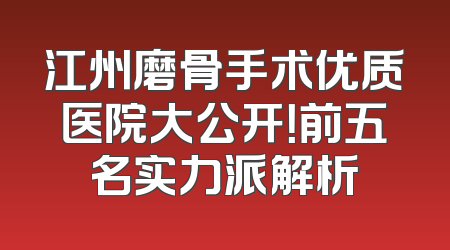 江州磨骨手术优质医院大公开！前五名实力派解析
