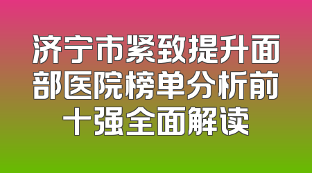 济宁市紧致提升面部医院榜单分析前十强全面解读