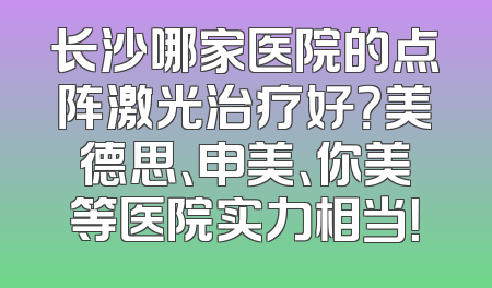 长沙哪家医院的点阵激光治疗好？美德思、申美、你美等医院实力相当！