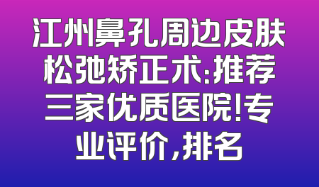 江州鼻孔周边皮肤松弛矫正术：推荐三家优质医院！专业评价，排名