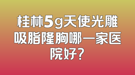 桂林5g天使光雕吸脂隆胸哪一家医院好？