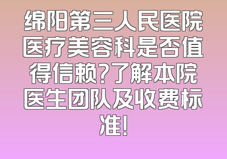 绵阳第三人民医院医疗美容科是否值得信赖？了解本院医生团队及收费标准！