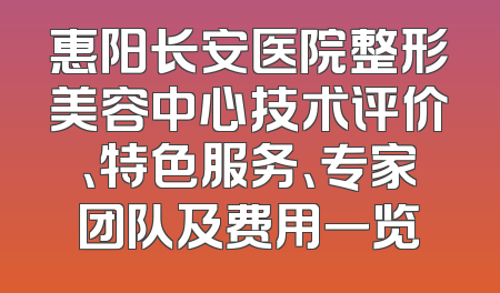 惠阳长安医院整形美容中心技术评价、特色服务、专家团队及费用一览