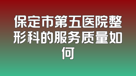 保定市第五医院整形科的服务质量如何