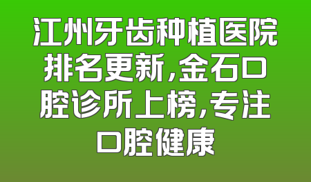 江州牙齿种植医院排名更新，金石口腔诊所上榜，专注口腔健康