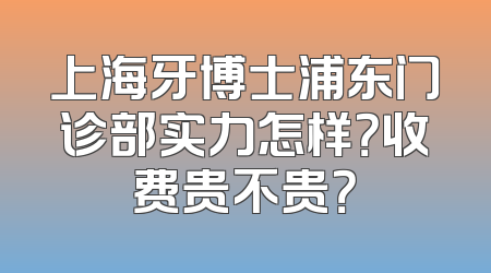 上海牙博士浦东门诊部实力怎样？收费贵不贵？