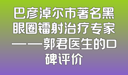 巴彦淖尔市著名黑眼圈镭射治疗专家——郭君医生的口碑评价