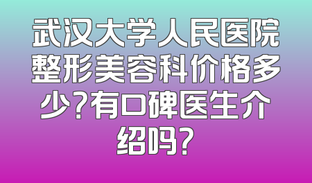 武汉大学人民医院整形美容科价格多少？有口碑医生介绍吗？