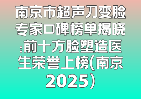 南京市超声刀变脸专家口碑榜单揭晓：前十方脸塑造医生荣誉上榜（南京2025）