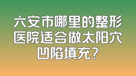 六安市哪里的整形医院适合做太阳穴凹陷填充？