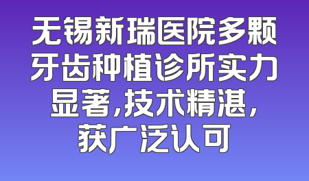 无锡新瑞医院多颗牙齿种植诊所实力显著，技术精湛，获广泛认可