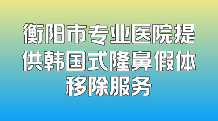 衡阳市专业医院提供韩国式隆鼻假体移除服务