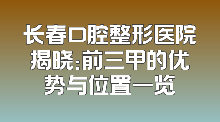 长春口腔整形医院揭晓：前三甲的优势与位置一览