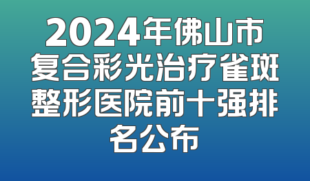 2024年佛山市复合彩光治疗雀斑整形医院前十强排名公布