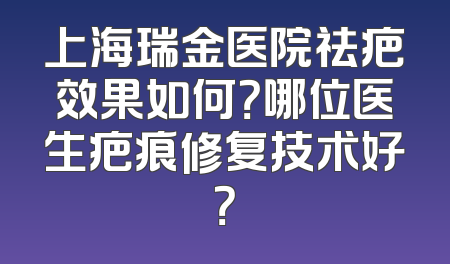 上海瑞金医院祛疤效果如何？哪位医生疤痕修复技术好？