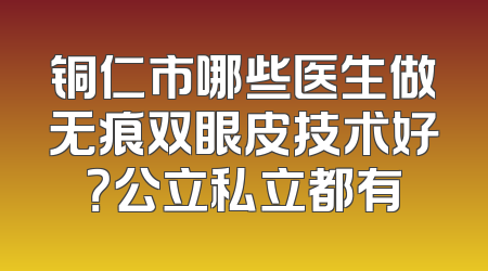 铜仁市哪些医生做无痕双眼皮技术好？公立私立都有
