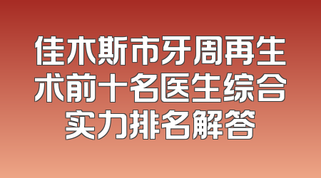 佳木斯市牙周再生术前十名医生综合实力排名解答