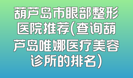 葫芦岛市眼部整形医院推荐（查询葫芦岛唯娜医疗美容诊所的排名）