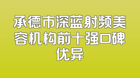 承德市深蓝射频美容机构前十强口碑优异