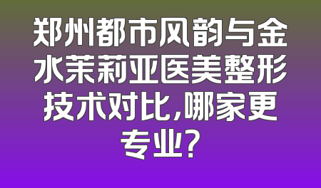 郑州都市风韵与金水茉莉亚医美整形技术对比，哪家更专业？