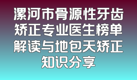 漯河市骨源性牙齿矫正专业医生榜单解读与地包天矫正知识分享