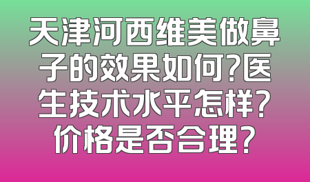 天津河西维美做鼻子的效果如何？医生技术水平怎样？价格是否合理？