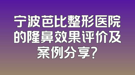 宁波芭比整形医院的隆鼻效果评价及案例分享？