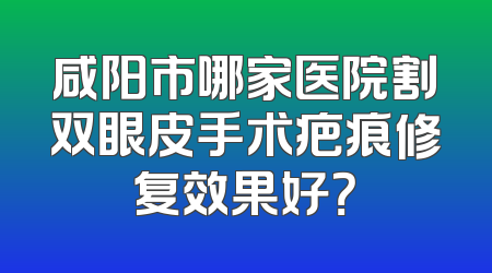 咸阳市哪家医院割双眼皮手术疤痕修复效果好？